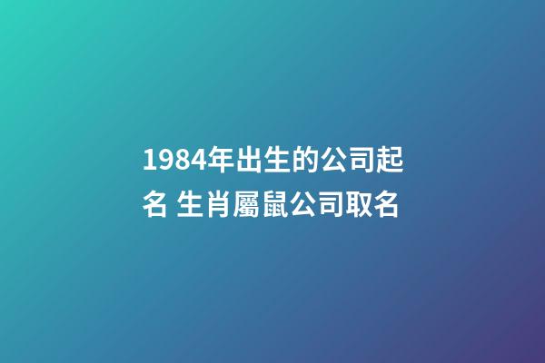 1984年出生的公司起名 生肖屬鼠公司取名-第1張-公司起名-玄機派